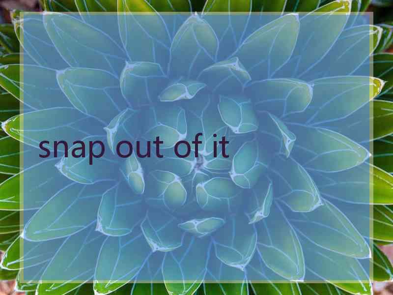 snap out of it