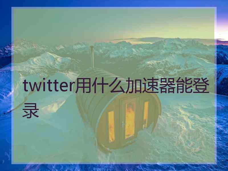 twitter用什么加速器能登录