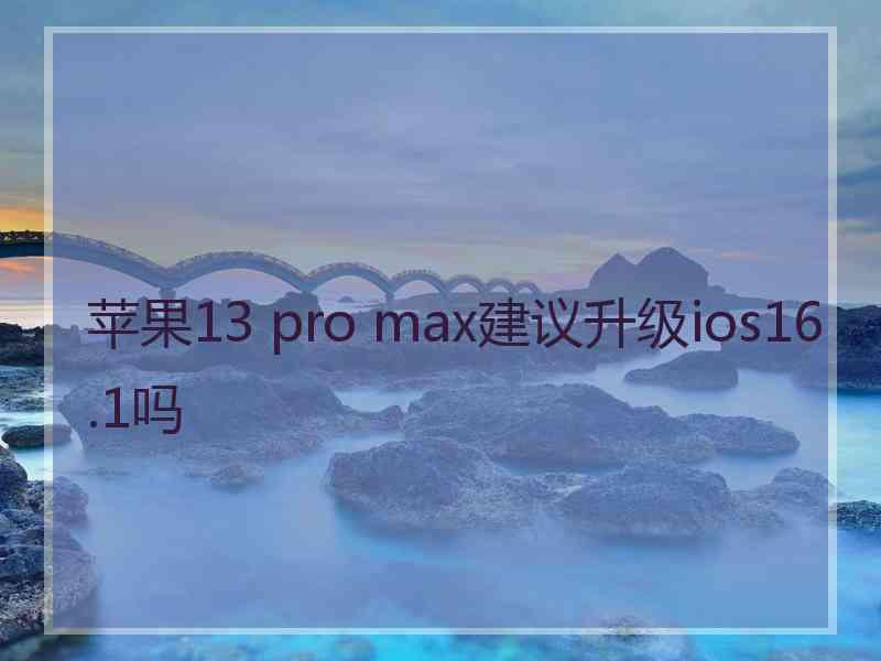 苹果13 pro max建议升级ios16.1吗