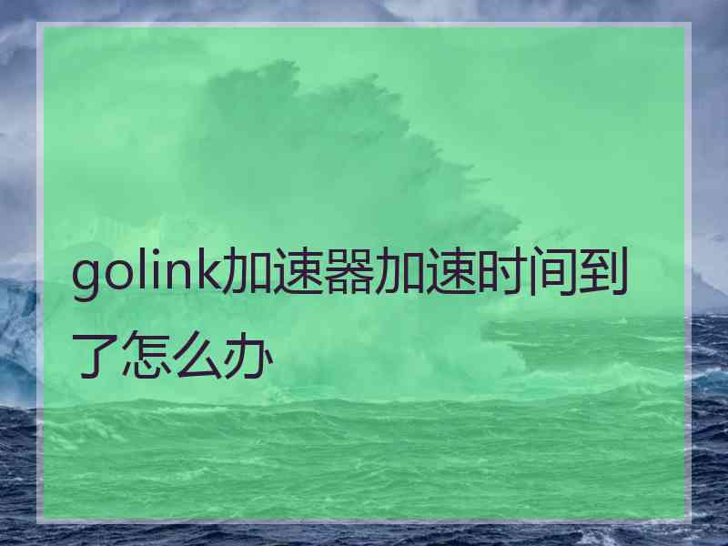 golink加速器加速时间到了怎么办