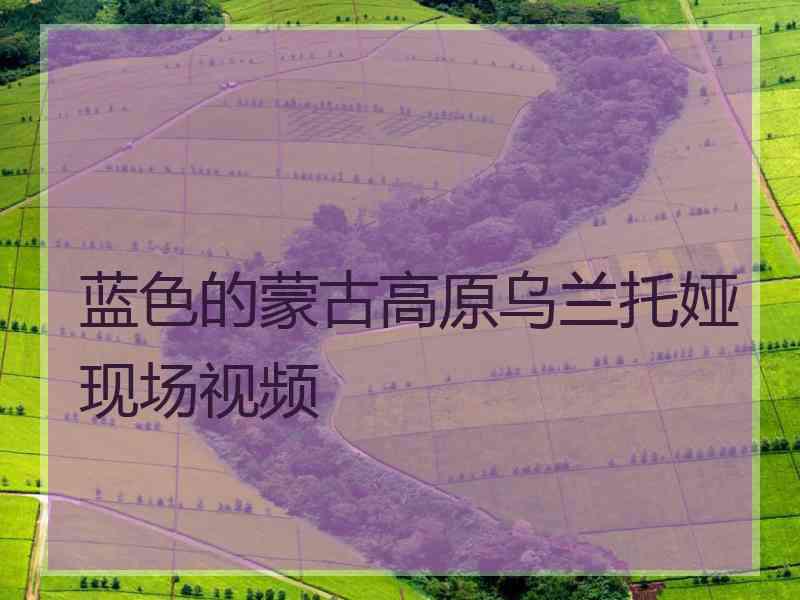 蓝色的蒙古高原乌兰托娅现场视频