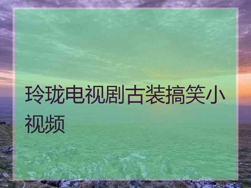 玲珑电视剧古装搞笑小视频