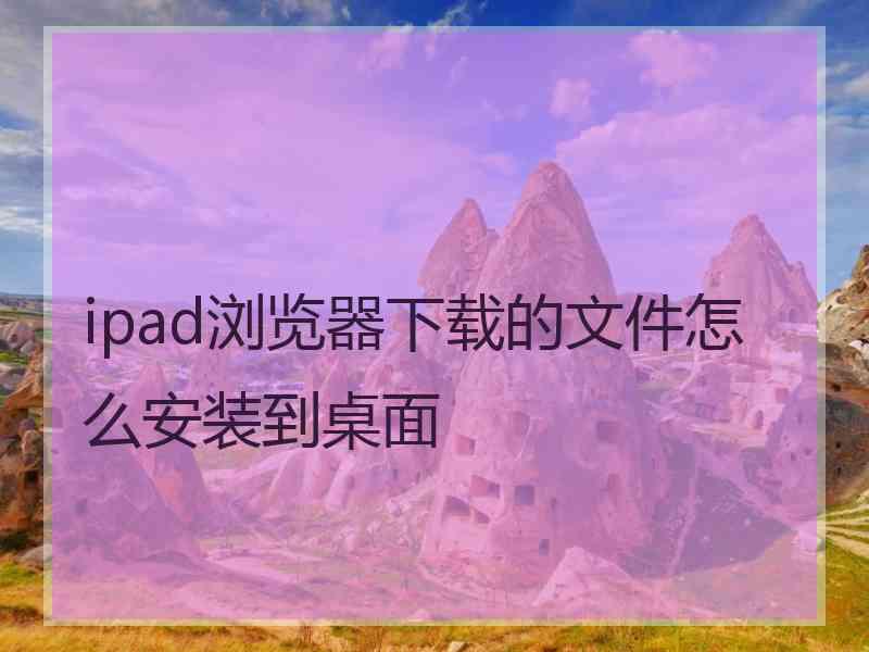 ipad浏览器下载的文件怎么安装到桌面