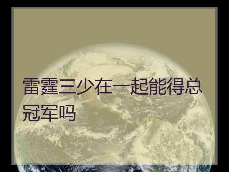 雷霆三少在一起能得总冠军吗