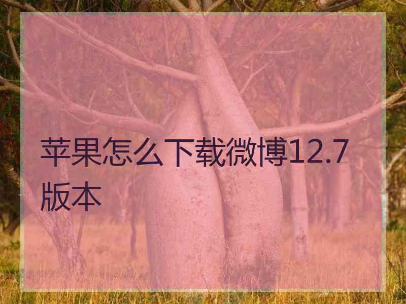 苹果怎么下载微博12.7版本