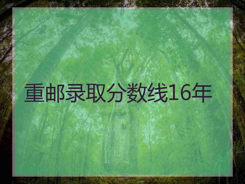 重邮录取分数线16年