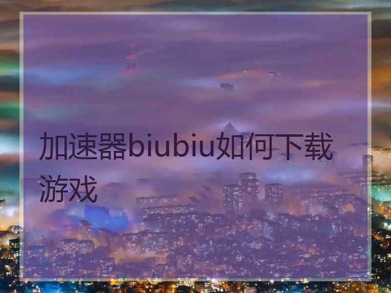 加速器biubiu如何下载游戏