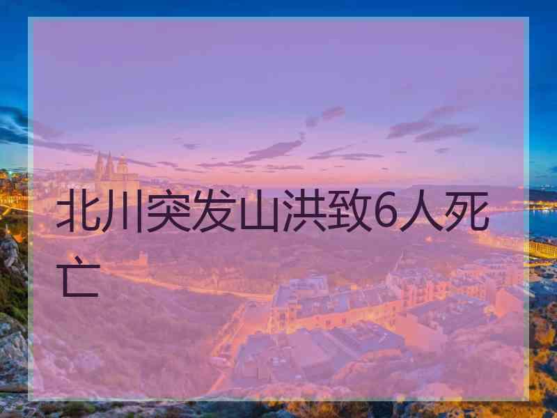 北川突发山洪致6人死亡