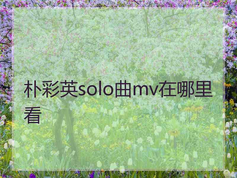 朴彩英solo曲mv在哪里看