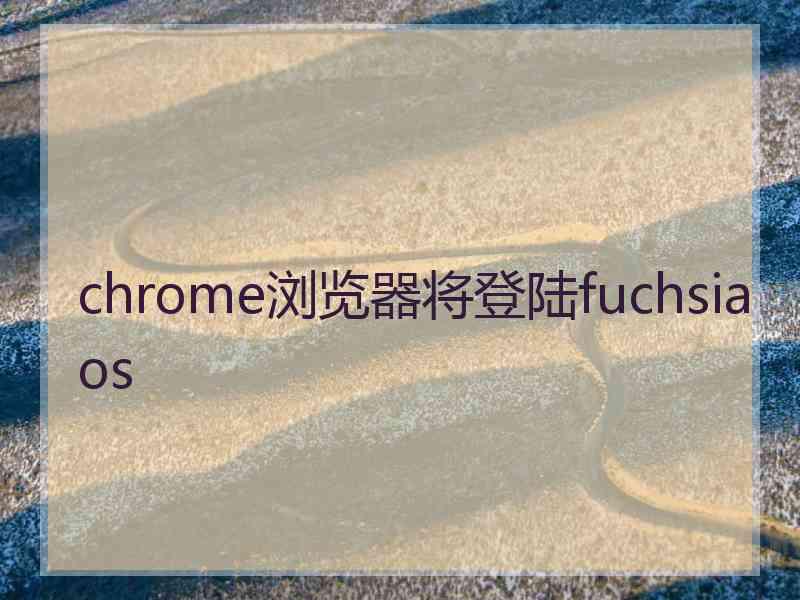 chrome浏览器将登陆fuchsiaos