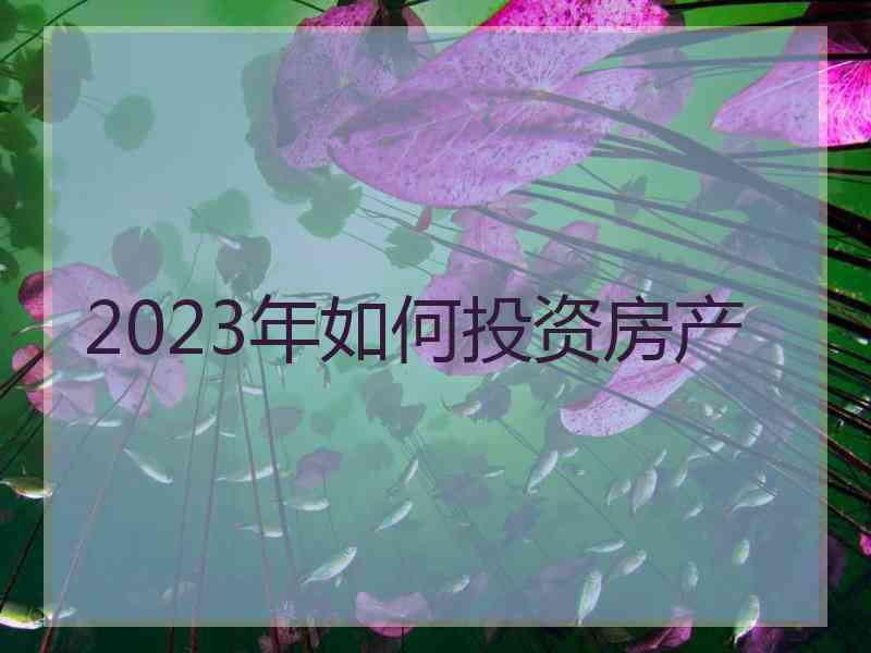 2023年如何投资房产