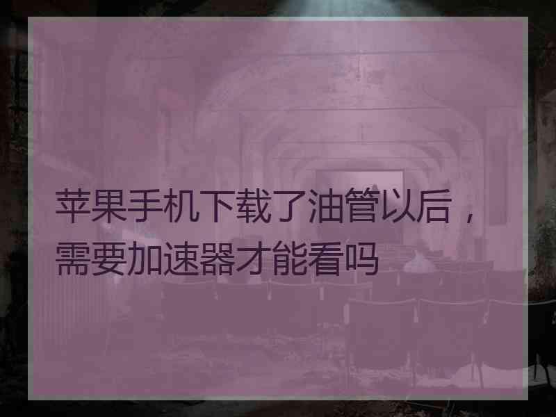 苹果手机下载了油管以后，需要加速器才能看吗