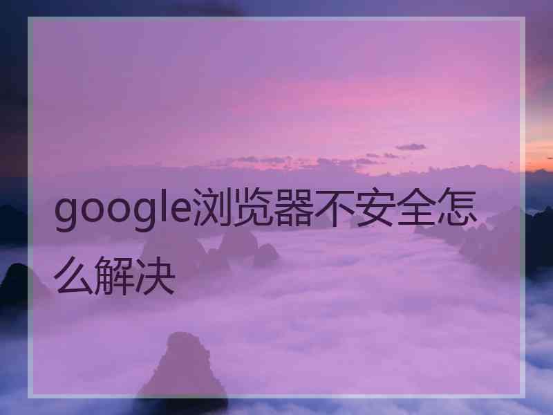 google浏览器不安全怎么解决