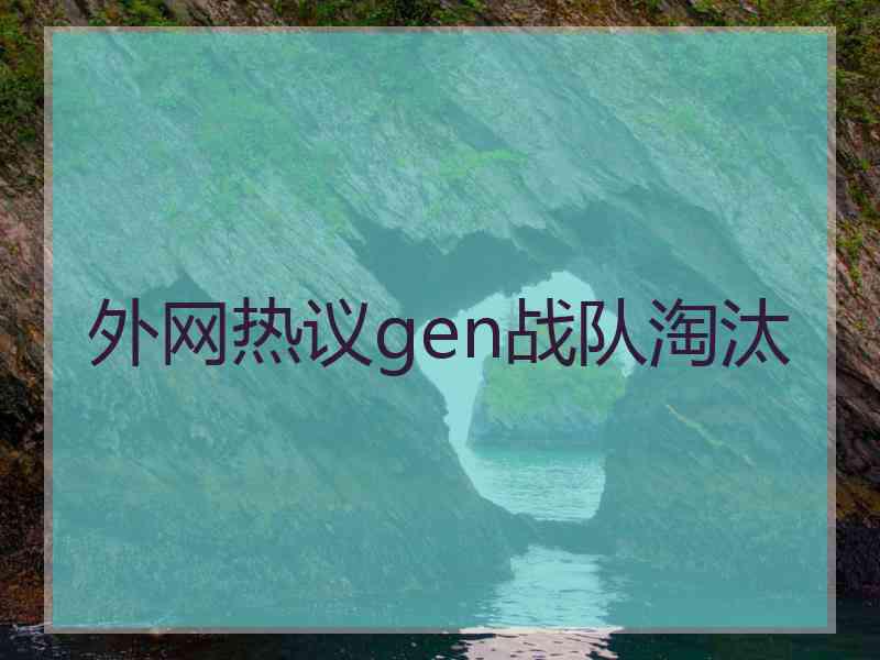 外网热议gen战队淘汰